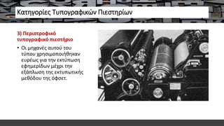 Κατηγορίες Τυπογραφικών Πιεστηρίων
3) Περιστροφικό
τυπογραφικό πιεστήριο
• Οι μηχανές αυτού του
τύπου χρησιμοποιήθηκαν
ευρέως για την εκτύπωση
εφημερίδων μέχρι την
εξάπλωση της εκτυπωτικής
μεθόδου της όφσετ.
 
