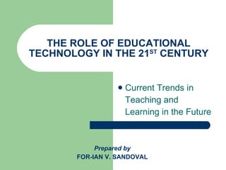 THE ROLE OF EDUCATIONAL TECHNOLOGY IN THE 21 ST  CENTURY ,[object Object],[object Object],[object Object],Prepared by FOR-IAN V. SANDOVAL 