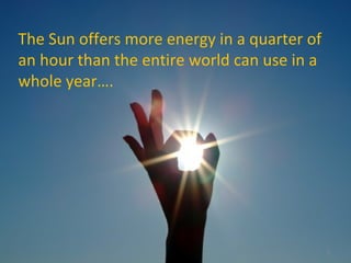 The Sun offers more energy in a quarter of
an hour than the entire world can use in a
whole year….

2

 