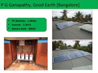 P G Ganapathy, Good Earth [Bangalore]
 PV Modules - 1.4kWp
 Inverter - 2.3kVA
 Battery Bank - 800Ah

 