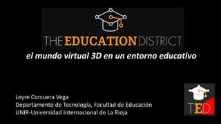 el mundo virtual 3D en un entorno educativo
Leyre Corcuera Vega
Departamento de Tecnología, Facultad de Educación
UNIR-Universidad Internacional de La Rioja
 