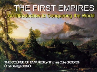 THE FIRST EMPIRES An Introduction to Conquering the World THE COURSE OF EMPIRES by Thomas Cole (1833-36) “ The Savage State” 