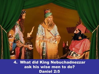 4. What did King Nebuchadnezzar
ask his wise men to do?
Daniel 2:5
 