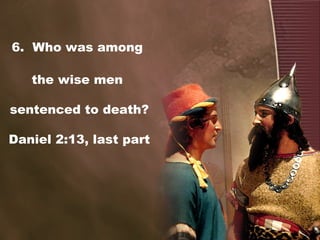 6. Who was among
the wise men
sentenced to death?
Daniel 2:13, last part
 