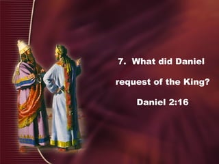 7. What did Daniel
request of the King?
Daniel 2:16
 