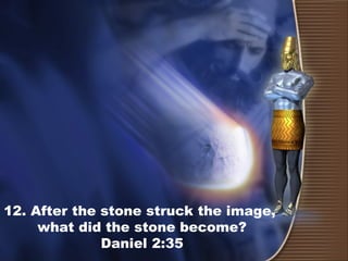 12. After the stone struck the image,
what did the stone become?
Daniel 2:35
 