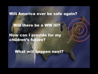 Will America ever be safe again?
What will happen next?
Will there be a WW III?
How can I provide for my
children’s future?
 