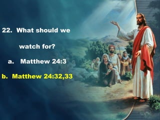 22. What should we
watch for?
a. Matthew 24:3
b. Matthew 24:32,33
 