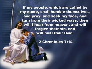 If my people, which are called by
my name, shall humble themselves,
and pray, and seek my face, and
turn from their wicked ways; then
will I hear from heaven, and will
forgive their sin, and
will heal their land.
2 Chronicles 7:14
 
