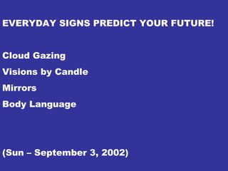 EVERYDAY SIGNS PREDICT YOUR FUTURE!
Cloud Gazing
Visions by Candle
Mirrors
Body Language
(Sun – September 3, 2002)
 