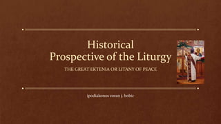 Historical
Prospective of the Liturgy
THE GREAT EKTENIA OR LITANY OF PEACE
ipodiakonos zoran j. bobic
 