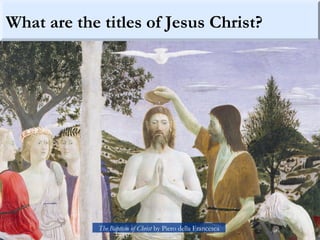 What are the titles of Jesus Christ?
The Baptism of Christ by Piero della Francesca
 