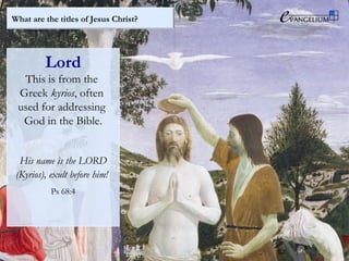 What are the titles of Jesus Christ?
Lord
This is from the
Greek kyrios, often
used for addressing
God in the Bible.
His name is the LORD
(Kyrios), exult before him!
Ps 68:4
 