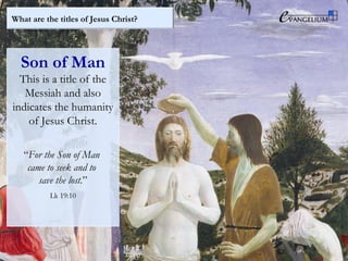 What are the titles of Jesus Christ?
Son of Man
This is a title of the
Messiah and also
indicates the humanity
of Jesus Christ.
“For the Son of Man
came to seek and to
save the lost.”
Lk 19:10
 