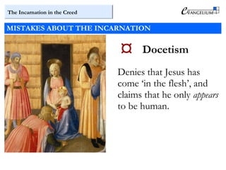 The Incarnation in the Creed
MISTAKES ABOUT THE INCARNATION
 Docetism
Denies that Jesus has
come ‘in the flesh’, and
claims that he only appears
to be human.
 