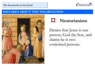 The Incarnation in the Creed
MISTAKES ABOUT THE INCARNATION
 Nestorianism
Denies that Jesus is one
person, God the Son, and
claims he is two
conjoined persons.
 
