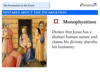 The Incarnation in the Creed
MISTAKES ABOUT THE INCARNATION
 Monophysitism
Denies that Jesus has a
distinct human nature and
claims his divinity absorbs
his humanity.
 