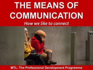 1
|
MTL: The Professional Development Programme
The Means of Communication
THE MEANS OF
COMMUNICATION
How we like to connect
MTL: The Professional Development Programme
 