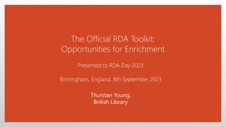 The Official RDA Toolkit:
Opportunities for Enrichment
Presented to RDA Day 2023
Birmingham, England, 8th September 2023
Thurstan Young,
British Library
 