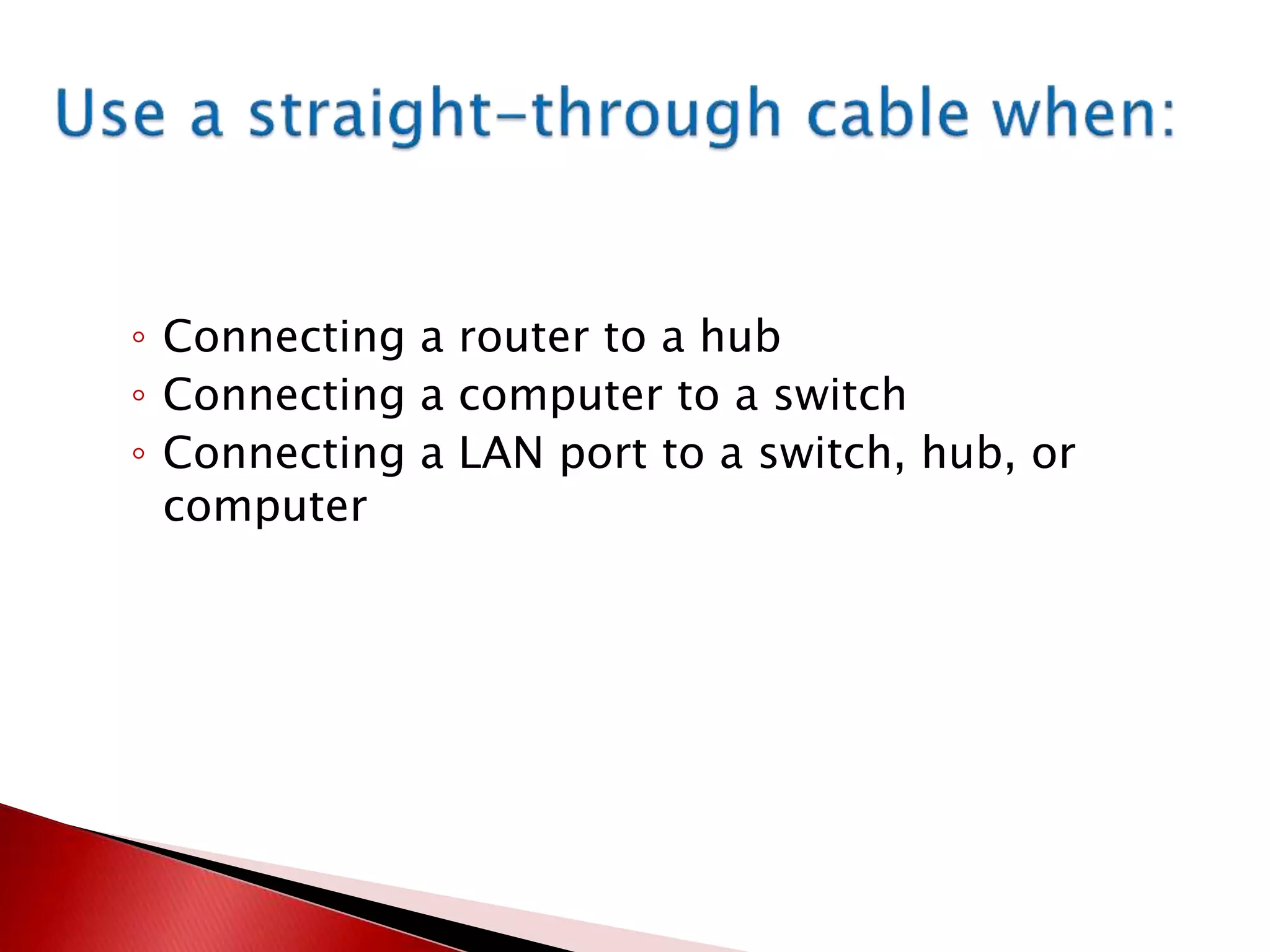 ◦ Connecting a router to a hub
◦ Connecting a computer to a switch
◦ Connecting a LAN port to a switch, hub, or
computer
 