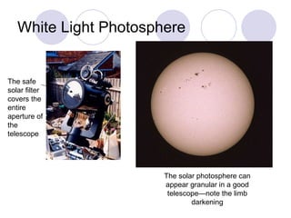 White Light Photosphere The safe solar filter covers the entire aperture of the telescope The solar photosphere can appear granular in a good telescope—note the limb darkening 