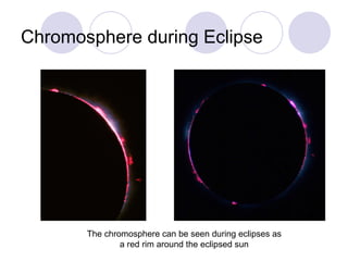 Chromosphere during Eclipse The chromosphere can be seen during eclipses as a red rim around the eclipsed sun 