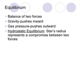 Equilibrium Balance of two forces Gravity-pushes inward Gas pressure-pushes outward Hydrostatic Equilibrium : Star’s radius represents a compromise between two forces 