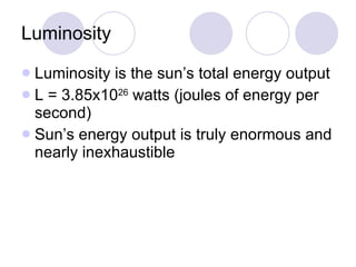 Luminosity Luminosity is the sun’s total energy output L = 3.85x10 26  watts (joules of energy per second) Sun’s energy output is truly enormous and nearly inexhaustible 
