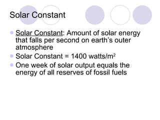 Solar Constant Solar Constant : Amount of solar energy that falls per second on earth’s outer atmosphere Solar Constant = 1400 watts/m 2 One week of solar output equals the energy of all reserves of fossil fuels 