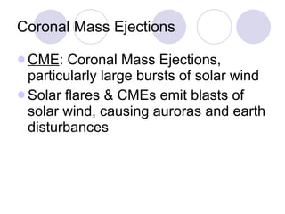 Coronal Mass Ejections CME : Coronal Mass Ejections, particularly large bursts of solar wind Solar flares & CMEs emit blasts of solar wind, causing auroras and earth disturbances 