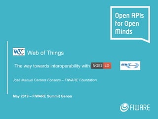 Web of Things
The way towards interoperability with NGSI-LD
José Manuel Cantera Fonseca – FIWARE Foundation
May 2019 – FIWARE Summit Genoa
 