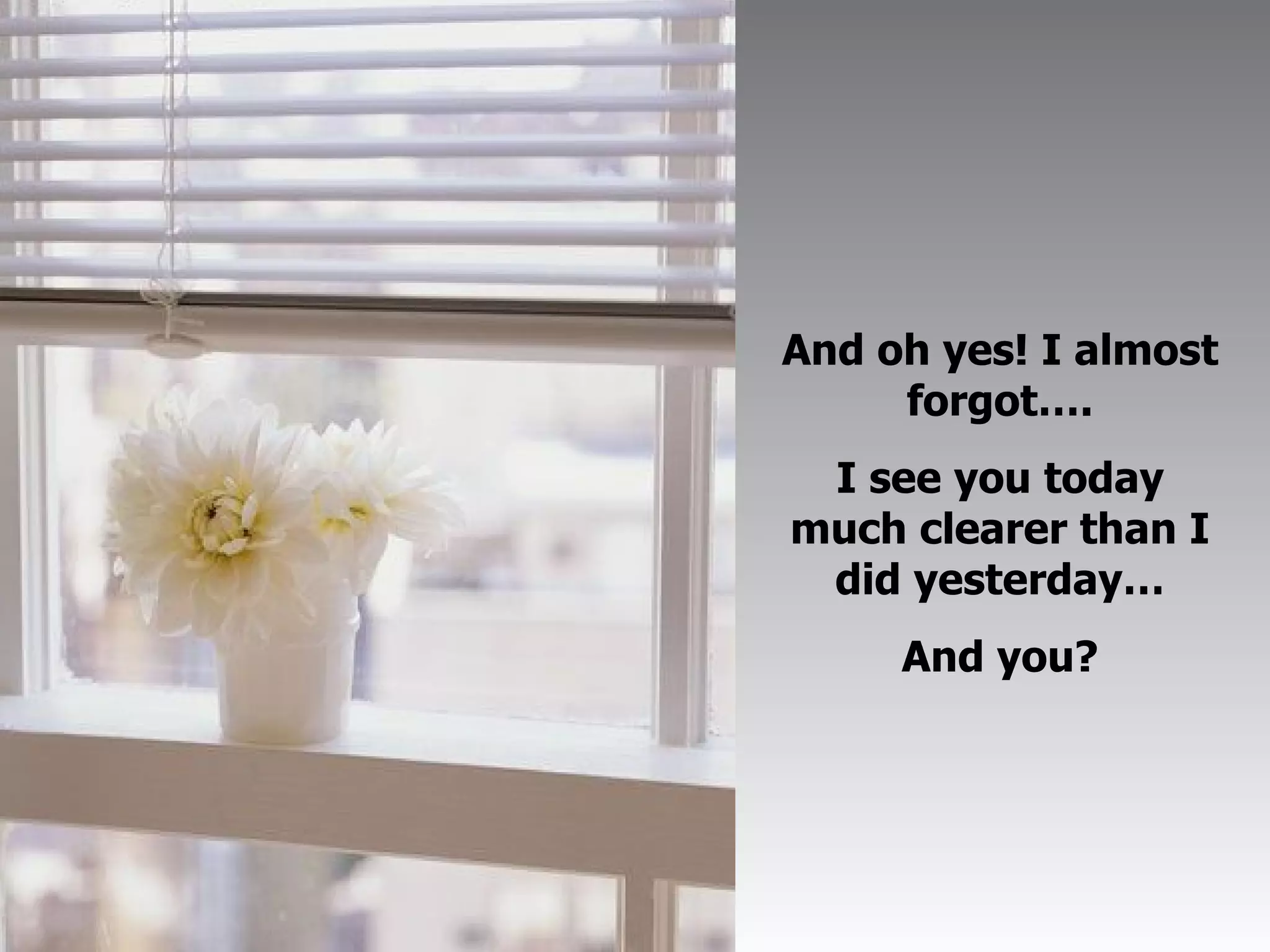 And oh yes! I almost forgot…. I see you today much clearer than I did yesterday… And you? 