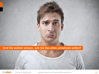 Und Sie wollen wissen, wie Sie das alles umsetzen sollen?
Montag, 19. Oktober 2015 copyright talkabout consulting (alle Rechte vorbehalten) 37
 
