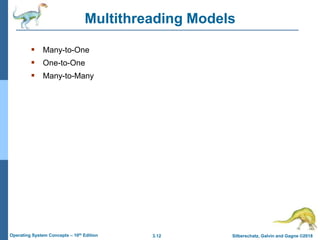 3.12 Silberschatz, Galvin and Gagne ©2018
Operating System Concepts – 10th Edition
Multithreading Models
 Many-to-One
 One-to-One
 Many-to-Many
 
