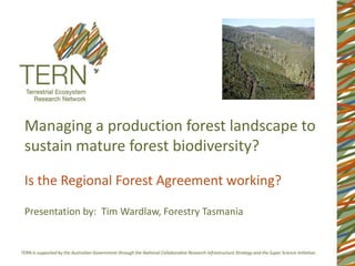 Managing a production forest landscape to
sustain mature forest biodiversity?

Is the Regional Forest Agreement working?

Presentation by: Tim Wardlaw, Forestry Tasmania
 
