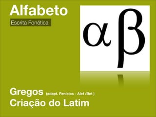 Alfabeto
Escrita Fonética




Gregos        (adapt. Fenícios - Alef /Bet )


Criação do Latim
 