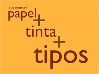 papel
                   +
Essa é a história do




                  tinta
                      +
                       tipos
 