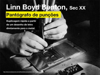 Linn Boyd Benton, Sec XX
     Pantógrafo de punções
     Duplicagem rápida a partir
     de um desenho de letra
     diretamente para o metal.




http://www.circuitousroot.com/artiﬁce/letters/press/about-the-images.html
 