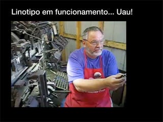 Linotipo em funcionamento... Uau!
 