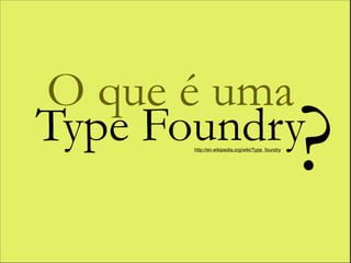 O que é uma
Type Foundry
       http://en.wikipedia.org/wiki/Type_foundry


                                                   ?
 
