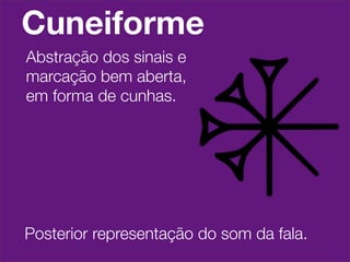 Cuneiforme
Abstração dos sinais e
marcação bem aberta,
em forma de cunhas.




Posterior representação do som da fala.
 