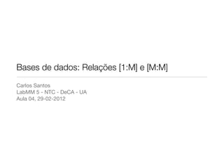 Bases de dados: Relações [1:M] e [M:M]
Carlos Santos
LabMM 5 - NTC - DeCA - UA
Aula 04, 29-02-2012
 