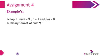 Example’s:
➢ Input: num = 9 , n = 1 and pos = 0
➢ Binary format of num 9 :
Assignment 4
 