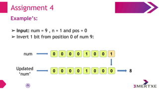 Example’s:
➢ Input: num = 9 , n = 1 and pos = 0
➢ Invert 1 bit from position 0 of num 9:
Assignment 4
1
0
0 0 8
0
0 0 1
0
0
0
0 0 1
0
0
num
Updated
‘num’
 