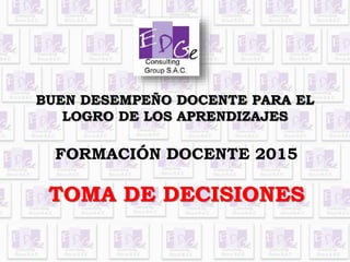 BUEN DESEMPEÑO DOCENTE PARA EL
LOGRO DE LOS APRENDIZAJES
FORMACIÓN DOCENTE 2015
TOMA DE DECISIONES
 