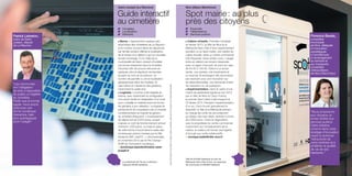 Saint-Joseph (La Réunion)

Patrick Lebreton,
maire de SaintJoseph, député
de La Réunion

106

“Les communes
ont l’obligation
de tenir à disposition
du public un registre
du cimetière.
Plutôt que le format
papier, nous avons
opté pour une
borne numérique
interactive, bien
plus avantageuse
pour l’usager.”

Spot mairie : au plus
près des citoyens

✓ Cimetière
✓ Localisation
✓ Mémoire

✓ Proximité
✓ Téléprésence
✓ Services publics

■ Borne. L’agencement quelque peu
anarchique des cimetières de La Réunion
et le nombre souvent élevé de sépultures
par famille rendent difficile la localisation
de la tombe d’un défunt à qui l’on souhaite
rendre hommage. D’où l’idée de la
municipalité de Saint-Joseph d’installer
une borne interactive dans le cimetière
Vincendo afin de pouvoir retrouver en
quelques clics la sépulture recherchée
(à partir du nom et du prénom, du
numéro de parcelle ou de la localisation
géographique dans les travées). Et
cela même en l’absence des gardiens,
notamment le week-end.
■ Logiciels. La borne a été réalisée en
interne, avec notamment la configuration
d’un écran tactile et l’adaptation d’un local
pour y installer le matériel avant de former
les gardiens à son utilisation. Le logiciel de
recherche et de consultation est un module
complémentaire au logiciel de gestion
du cimetière (Requiem). L’investissement
de départ est de 5 250 euros, auquel
s’ajoute un coût de fonctionnement annuel
d’environ 1 500 euros. La mise en place
de cette borne s’inscrit dans le cadre des
nombreuses actions menées par la Ville
(hotspots WiFi, webTV…), récompensées
en novembre 2012 par le Prix Orange
DOM de l’innovation numérique.
> dominique.leperlier@mairie-saint
joseph.fr

La collectivité de l’île de La Réunion
regroupe 36 400 habitants.
Vive la République numérique !

Toute reproduction du présent ouvrage, totale ou partielle, quel que soit le support, est strictement interdite.

Guide interactif
au cimetière

■ Cabine virtuelle. Première mondiale
en février 2013, la Ville de Nice et la
Métropole Nice Côte d’Azur expérimentent
pendant un an Spot mairie, une cabine de
mairie virtuelle, dans un centre commercial
très fréquenté. Sans rendez-vous, l’usager
entre en relation par écrans interposés
avec un agent d’accueil, six jours sur sept,
de 8 h 30 à 19 h 30. Grâce à un écran
tactile, une caméra, une imprimante et
un scanner, ils échangent des documents,
par exemple pour une inscription sur
les listes électorales, une demande d’acte
de naissance ou de passeport.
■ Expérimentation. Dans le cadre d’une
charte de partenariat signée en juin 2012
par la Ville de Nice et Cisco France,
le premier Spot mairie a été inauguré le
25 février 2013. Pendant l’expérimentation
d’un an, Cisco fournit gratuitement le
dispositif, la Ville et la Métropole prenant
en charge les coûts de raccordement
au réseau très haut débit, estimés à moins
de 5 000 euros. Outre la négociation
avec le propriétaire du centre commercial,
notamment sur l’emplacement de la
cabine, la mairie a dû former neuf agents
d’accueil aux outils collaboratifs.
> monique.bailet@ville-nice.fr

Florence Barale,

conseillère
municipale
de Nice, déléguée
à l’innovation,
subdéléguée
à l’architecture,
à l’aménagement
du territoire et
aux transports,
conseillère
métropolitaine
de Nice Côte d’Azur

Services au public

Nice (Alpes-Maritimes)

107

“Nous proposons
aux citoyens un
accès facilité aux
services publics.
Cette initiative
s’inscrit dans notre
stratégie d’innovation
visant à renforcer
l’attractivité de
notre territoire et à
améliorer la qualité
de vie de ses
habitants.”

Ville de 343 000 habitants au sein de
Métropole Nice Côte d’Azur, qui regroupe
46 communes et 550 000 habitants.
parolesdelus.com

 