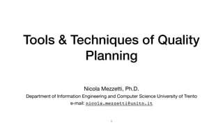 Tools & Techniques of Quality
Planning
1
Nicola Mezzetti, Ph.D. 

Department of Information Engineering and Computer Science University of Trento 

e-mail: nicola.mezzetti@unitn.it 

 