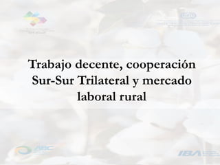 Trabajo decente, cooperación
Sur-Sur Trilateral y mercado
laboral rural
 