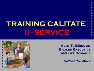TRAINING CALITATE
    II - SERVICE
            Alin T. B ă iescu
           Broker Executive
            AIG Life România

             Timişoara, 2007
 