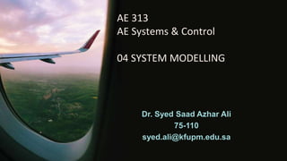 AE 313
AE Systems & Control
04 SYSTEM MODELLING
Dr. Syed Saad Azhar Ali
75-110
syed.ali@kfupm.edu.sa
 